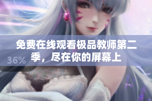 免费在线观看极品教师第二季，尽在你的屏幕上