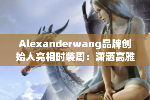 Alexanderwang品牌创始人亮相时装周：潇洒高雅的妈妈形象
