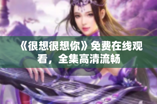 《很想很想你》免费在线观看，全集高清流畅