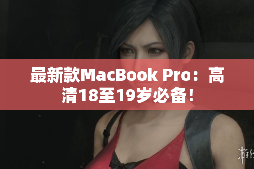最新款MacBook Pro：高清18至19岁必备！
