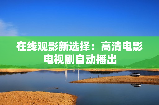 在线观影新选择：高清电影电视剧自动播出
