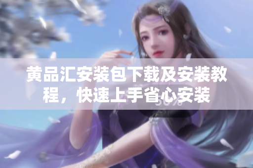 黄品汇安装包下载及安装教程，快速上手省心安装