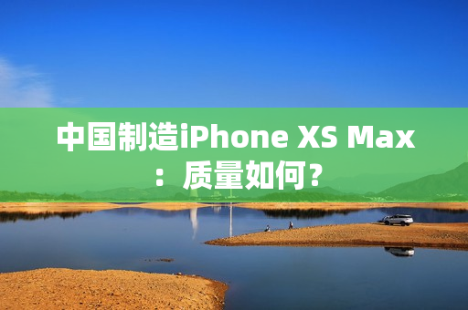 中国制造iPhone XS Max：质量如何？