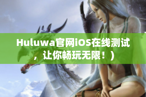 Huluwa官网iOS在线测试，让你畅玩无限！)