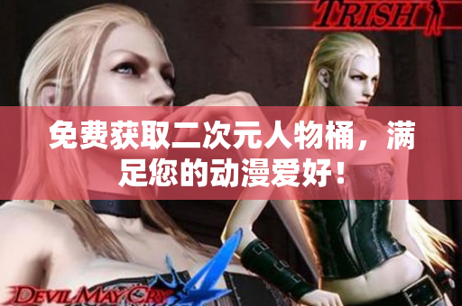 免费获取二次元人物桶，满足您的动漫爱好！