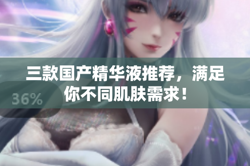 三款国产精华液推荐，满足你不同肌肤需求！