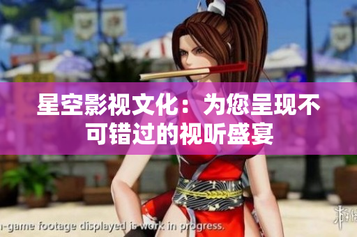 星空影视文化：为您呈现不可错过的视听盛宴