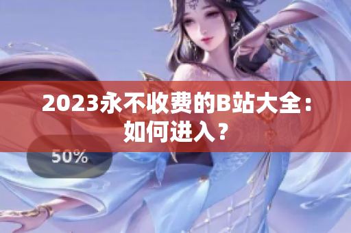 2023永不收费的B站大全：如何进入？