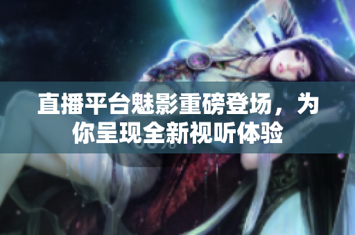 直播平台魅影重磅登场，为你呈现全新视听体验