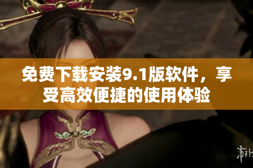 免费下载安装9.1版软件，享受高效便捷的使用体验