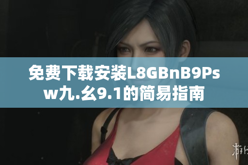 免费下载安装L8GBnB9Psw九.幺9.1的简易指南