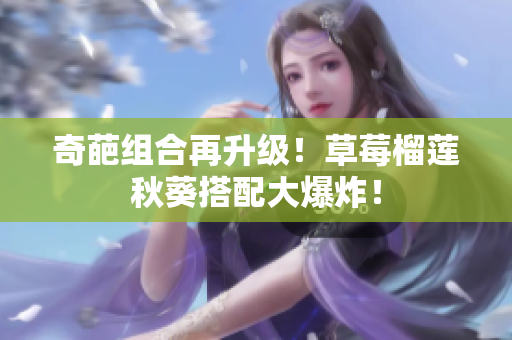 奇葩组合再升级！草莓榴莲秋葵搭配大爆炸！