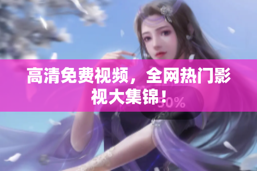 高清免费视频，全网热门影视大集锦！