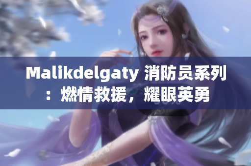 Malikdelgaty 消防员系列：燃情救援，耀眼英勇