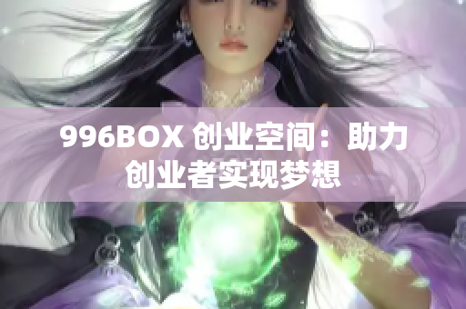 996BOX 创业空间：助力创业者实现梦想