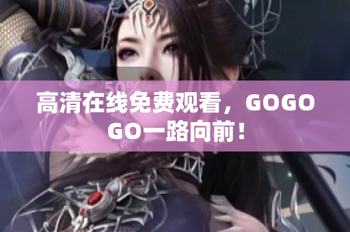 高清在线免费观看，GOGOGO一路向前！