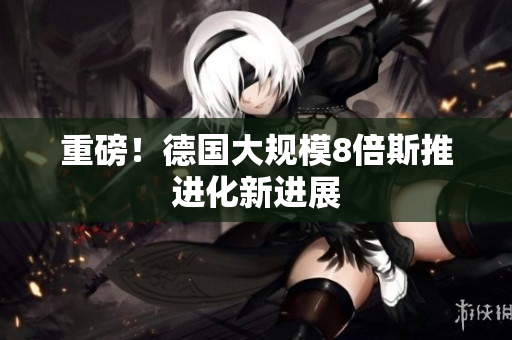 重磅！德国大规模8倍斯推进化新进展
