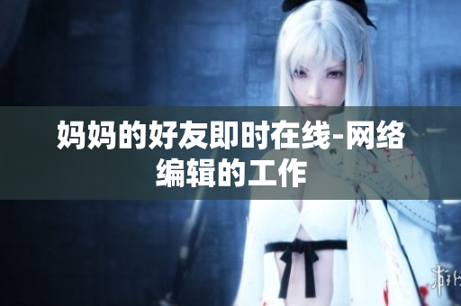 妈妈的好友即时在线-网络编辑的工作
