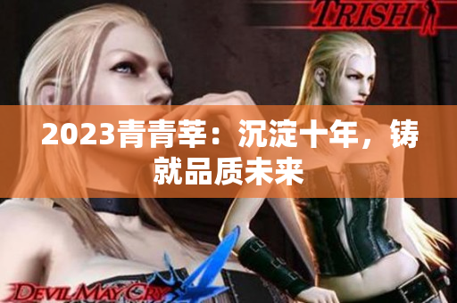 2023青青莘：沉淀十年，铸就品质未来