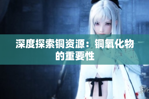 深度探索铜资源：铜氧化物的重要性