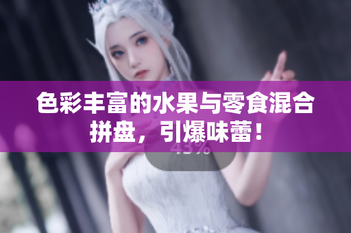 色彩丰富的水果与零食混合拼盘，引爆味蕾！