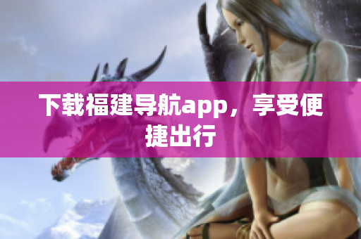 下载福建导航app，享受便捷出行