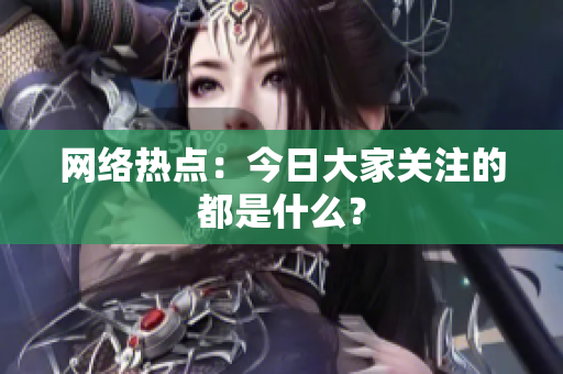 网络热点：今日大家关注的都是什么？
