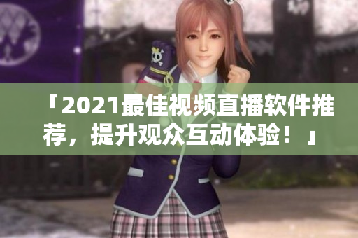 「2021最佳视频直播软件推荐，提升观众互动体验！」