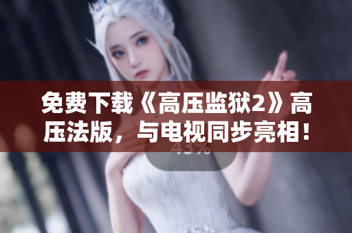免费下载《高压监狱2》高压法版，与电视同步亮相！