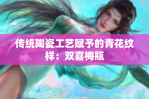 传统陶瓷工艺赋予的青花纹样：双喜梅瓶