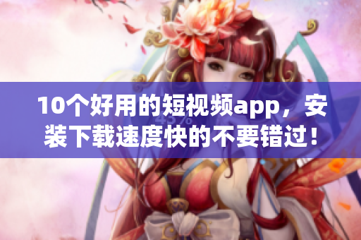 10个好用的短视频app，安装下载速度快的不要错过！