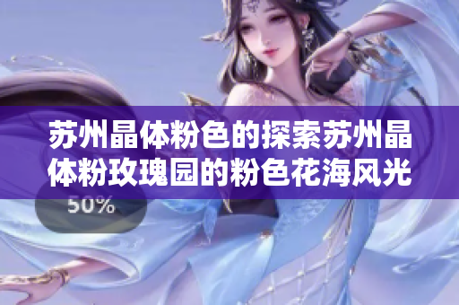 苏州晶体粉色的探索苏州晶体粉玫瑰园的粉色花海风光
