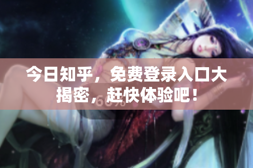 今日知乎，免费登录入口大揭密，赶快体验吧！