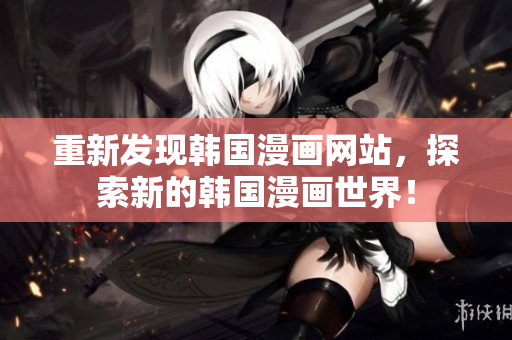 重新发现韩国漫画网站，探索新的韩国漫画世界！