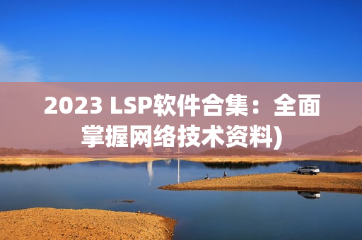 2023 LSP软件合集：全面掌握网络技术资料)