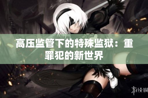 高压监管下的特殊监狱：重罪犯的新世界