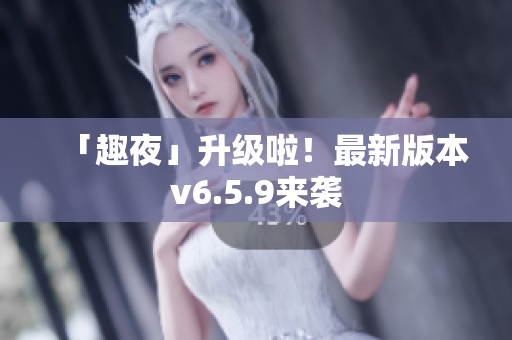 「趣夜」升级啦！最新版本v6.5.9来袭