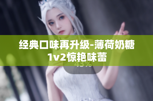 经典口味再升级-薄荷奶糖1v2惊艳味蕾