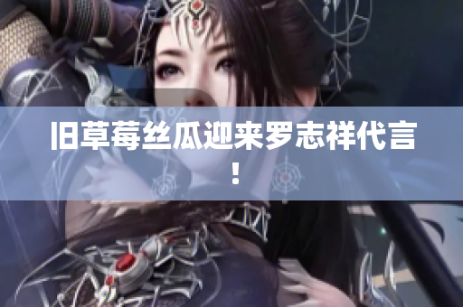 旧草莓丝瓜迎来罗志祥代言！