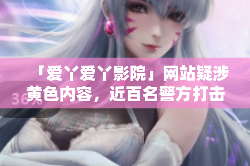 「爱丫爱丫影院」网站疑涉黄色内容，近百名警方打击！