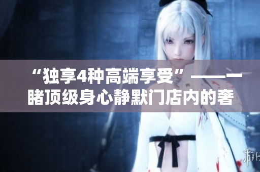 “独享4种高端享受”——一睹顶级身心静默门店内的奢华享受