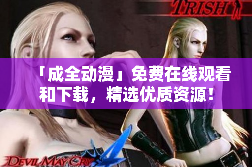 「成全动漫」免费在线观看和下载，精选优质资源！