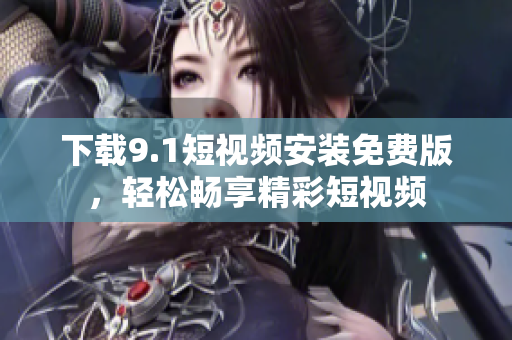 下载9.1短视频安装免费版，轻松畅享精彩短视频