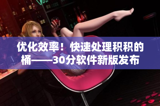 优化效率！快速处理积积的桶——30分软件新版发布
