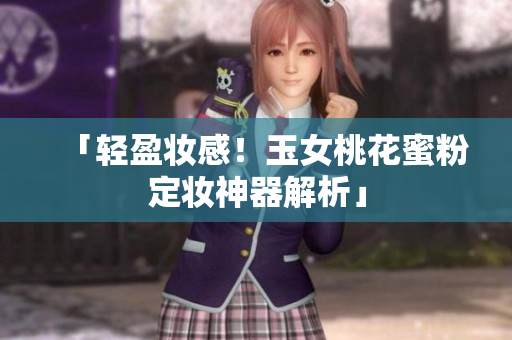 「轻盈妆感！玉女桃花蜜粉定妆神器解析」