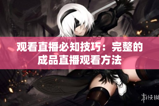 观看直播必知技巧：完整的成品直播观看方法