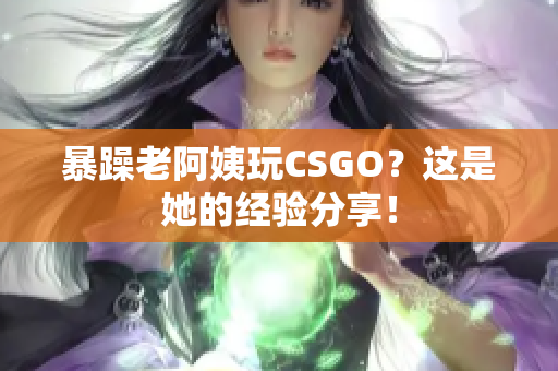 暴躁老阿姨玩CSGO？这是她的经验分享！
