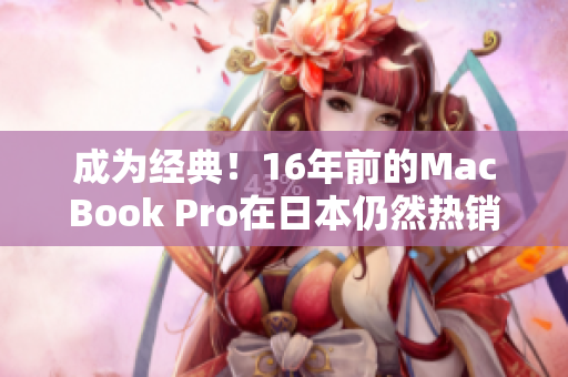 成为经典！16年前的MacBook Pro在日本仍然热销？！