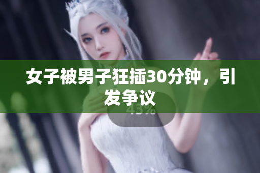 女子被男子狂插30分钟，引发争议