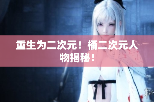重生为二次元！桶二次元人物揭秘！